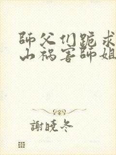 师父们跪求我下山祸害师姐免费阅读