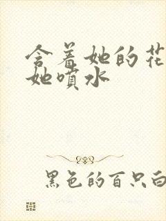 含着她的花蒂让她喷水