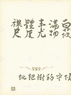 裸体丰满白嫩大尺度尤物莜慧