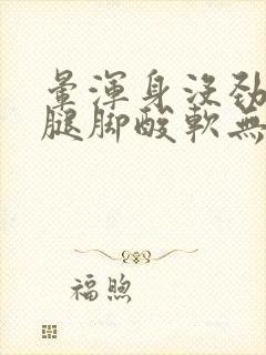 晕浑身没劲乏力腿脚酸软无力