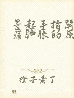 晨起手指关节疼痛肿胀的原因