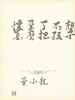 怀孕了不想要 怎么把孩子打掉