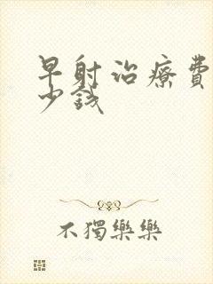 早射治疗费用多少钱