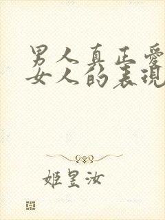 男人真正爱一个女人的表现有哪些