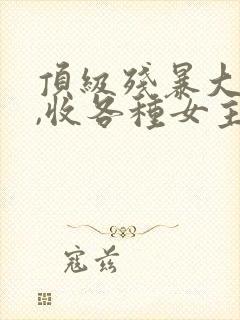 顶级残暴大反派,收各种女主的小说