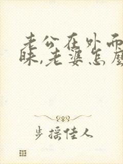 老公在外面搞暧昧,老婆怎么才能解气