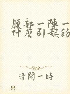 腹部一阵一阵痛什么引起的