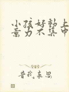 小孩好动上课注意力不集中怎么