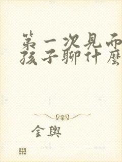 第一次见面的女孩子聊什么