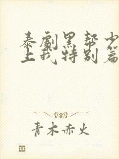 泰剧黑帮少爷爱上我特别篇