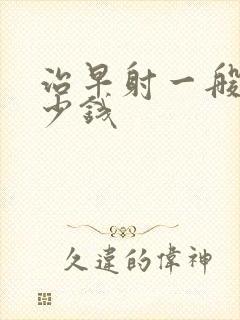 治早射一般花多少钱