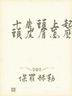 十岁头上起大块头皮屑怎么办