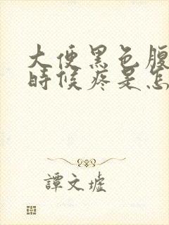 大便黑色腹部有时候疼是怎么回事