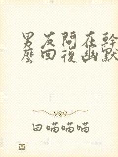 男友问在干嘛怎么回复幽默封面