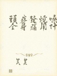 头疼发烧嗓子疼全身痛用什么药