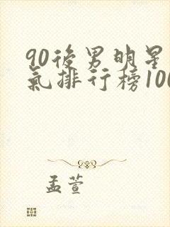 90后男明星人气排行榜100名