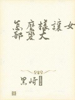 怎么样让女人胸部变大