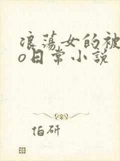 浪荡女的被cao日常小说