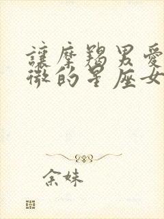 让摩羯男爱的卑微的星座女