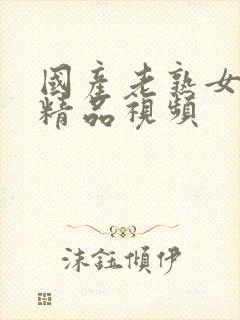 国产老熟女高潮精品视频