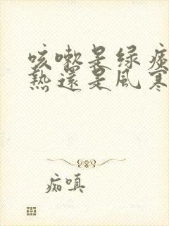 咳嗽是绿痰是风热还是风寒