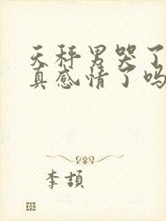 天秤男哭了是动真感情了吗