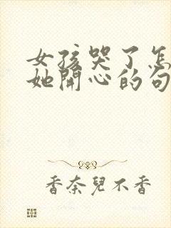 女孩哭了怎么哄她开心的句子