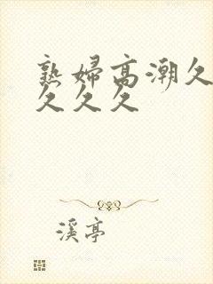 熟妇高潮久久久久久久