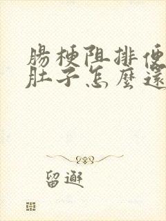 肠梗阻排便排气肚子怎么还疼还涨