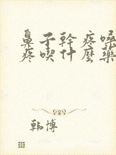 鼻子干疼嗓子干疼吃什么药