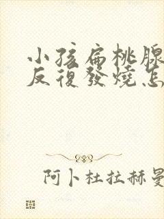 小孩扁桃腺发炎反复发烧怎么办