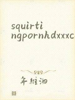 squirtingpornhdxxxcom