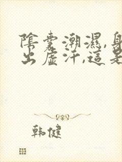 阴囊潮湿,身体出虚汗,这是啥原因封面