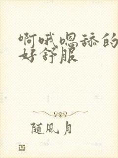 啊哦嗯舔的好爽好舒服