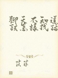 聊天不知道聊啥该怎样找话题