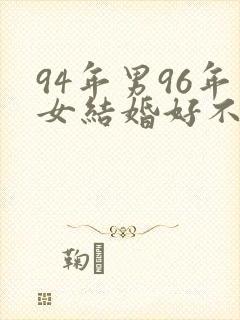 94年男96年女结婚好不好