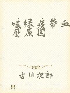 咳绿痰带血是什么原因