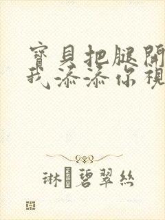 宝贝把腿开大让我添添你视频