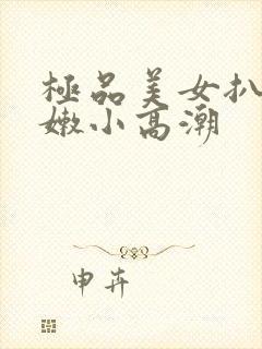 极品美女扒开粉嫩小高潮