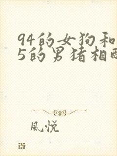 94的女狗和95的男猪相配吗