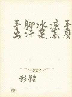 手脚冰凉手心还出汗是怎么回事