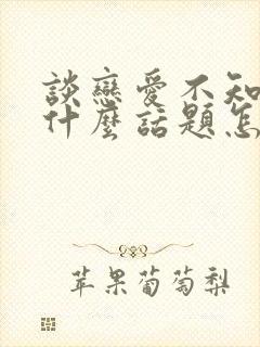 谈恋爱不知道聊什么话题怎么办