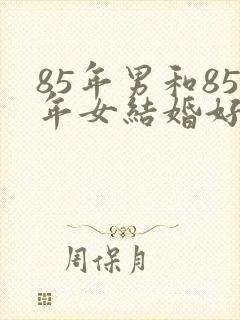85年男和85年女结婚好不好