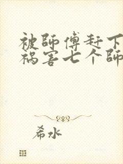 被师傅赶下山去祸害七个师姐