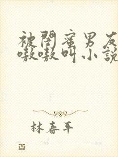 被闺蜜男友干的嗷嗷叫小说