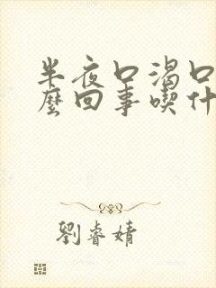 半夜口渴口干怎么回事吃什么药