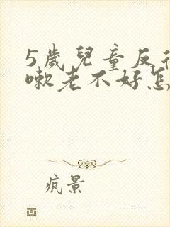 5岁儿童反复咳嗽老不好怎回事