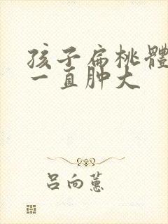 孩子扁桃体发炎一直肿大