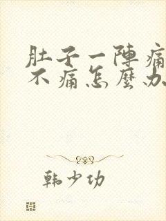 肚子一阵痛一阵不痛怎么办