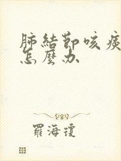 肺结节咳痰严重怎么办